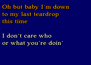 Oh but baby I'm down
to my last teardrop
this time

I don't care who
or what you're doin'