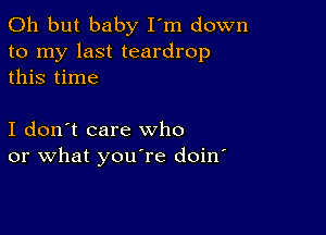 Oh but baby I'm down
to my last teardrop
this time

I don't care who
or what you're doin'