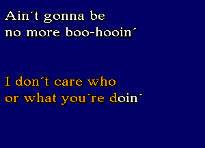 Ain't gonna be
no more boo-hooin'

I don't care who
or what you're doin'