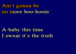 Ain't gonna be
no more boo-hooin'

A-baby this time
I swear it's the truth