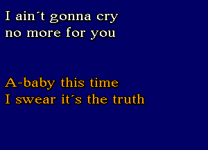 I ain't gonna cry
no more for you

A-baby this time
I swear it's the truth