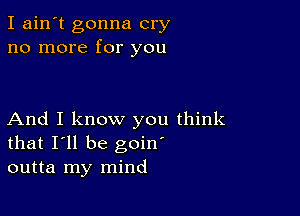 I ain't gonna cry
no more for you

And I know you think
that I'll be goin'
outta my mind