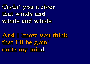 Cryin' you a river
that winds and
winds and winds

And I know you think
that I'll be goin'
outta my mind