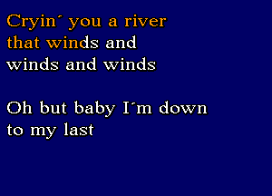 Cryin' you a river
that winds and
winds and winds

Oh but baby I'm down
to my last