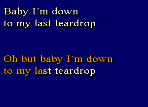 Baby I'm down
to my last teardrop

Oh but baby I'm down
to my last teardrop