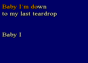 Baby I'm down
to my last teardrop

Baby I