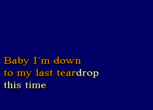 Baby I'm down
to my last teardrop
this time