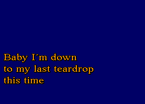 Baby I'm down
to my last teardrop
this time