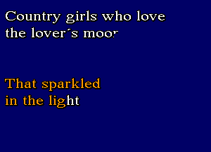 Country girls who love
the lover's moor

That sparkled
in the light