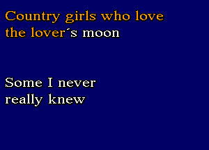 Country girls who love
the lover's moon

Some I never
really knew