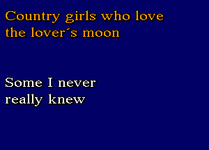 Country girls who love
the lover's moon

Some I never
really knew