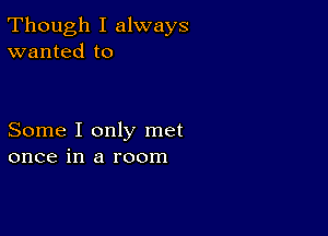 Though I always
wanted to

Some I only met
once in a room