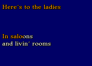 Here's to the ladies

In saloons
and livin' rooms