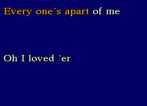 Every one's apart of me

Oh I loved er