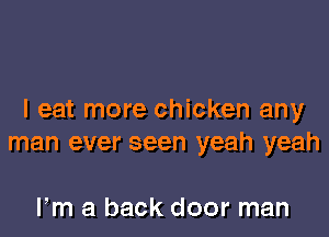 I eat more chicken any

man ever seen yeah yeah

Fm a back door man