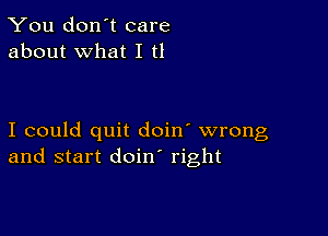 You don't care
about what I t1

I could quit doin' wrong
and start doin right