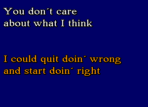 You don't care
about what I think

I could quit doin' wrong
and start doin right