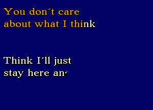 You don't care
about what I think

Think I'll just
stay here an'