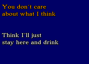 You don't care
about what I think

Think I'll just
stay here and drink