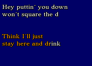 Hey puttin' you down
won't square the d

Think I'll just
stay here and drink