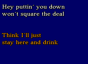 Hey puttin' you down
won't square the deal

Think I'll just
stay here and drink