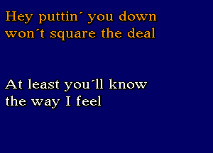 Hey puttin' you down
won't square the deal

At least you1l know
the way I feel