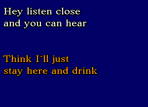 Hey listen close
and you can hear

Think I'll just
stay here and drink