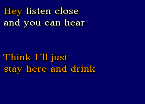 Hey listen close
and you can hear

Think I'll just
stay here and drink