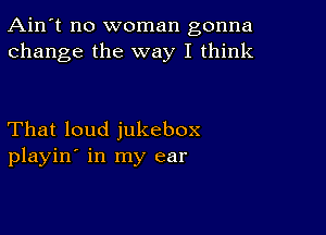 Ain't no woman gonna
change the way I think

That loud jukebox
playin' in my ear