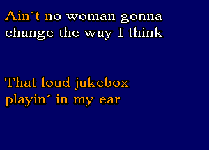 Ain't no woman gonna
change the way I think

That loud jukebox
playin' in my ear