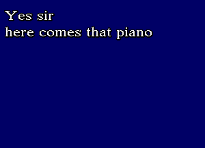 Yes Sir
here comes that piano