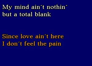 My mind ain't nothin'
but a total blank

Since love ain't here
I don't feel the pain