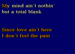 My mind ain't nothin'
but a total blank

Since love ain't here
I don't feel the pain