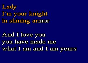 Lady
I'm your knight
in shining armor

And I love you
you have made me
What I am and I am yours