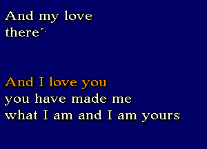 And my love
there

And I love you
you have made me
What I am and I am yours