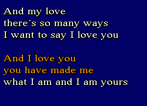 And my love
there's so many ways
I want to say I love you

And I love you
you have made me
What I am and I am yours