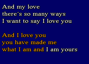 And my love
there's so many ways
I want to say I love you

And I love you
you have made me
What I am and I am yours