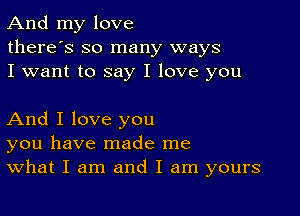 And my love
there's so many ways
I want to say I love you

And I love you
you have made me
What I am and I am yours