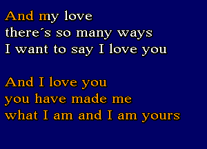 And my love
there's so many ways
I want to say I love you

And I love you
you have made me
What I am and I am yours