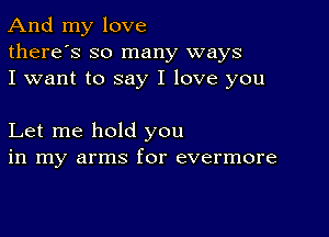 And my love
there's so many ways
I want to say I love you

Let me hold you
in my arms for evermore