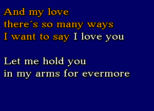 And my love
there's so many ways
I want to say I love you

Let me hold you
in my arms for evermore