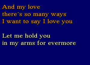 And my love
there's so many ways
I want to say I love you

Let me hold you
in my arms for evermore