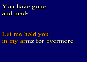 You have gone
and maw

Let me hold you
in my arms for evermore