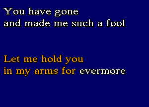 You have gone
and made me such a fool

Let me hold you
in my arms for evermore