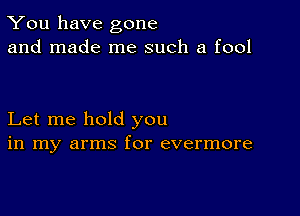 You have gone
and made me such a fool

Let me hold you
in my arms for evermore