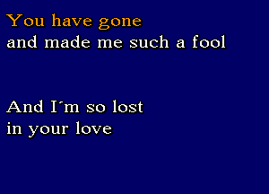 You have gone
and made me such a fool

And I'm so lost
in your love