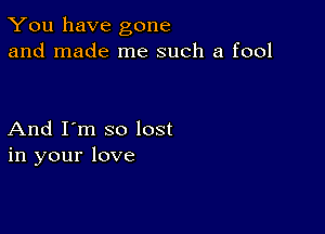 You have gone
and made me such a fool

And I'm so lost
in your love