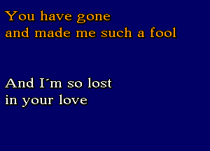 You have gone
and made me such a fool

And I'm so lost
in your love