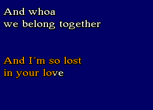 And whoa
we belong together

And I'm so lost
in your love