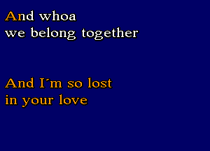 And whoa
we belong together

And I'm so lost
in your love